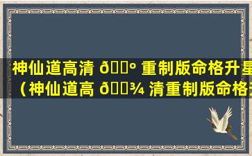 神仙道高清 🐺 重制版命格升星（神仙道高 🌾 清重制版命格升星怎么弄）